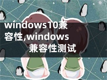 windows10兼容性,windows兼容性测试