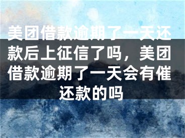 美团借款逾期了一天还款后上征信了吗，美团借款逾期了一天会有催还款的吗