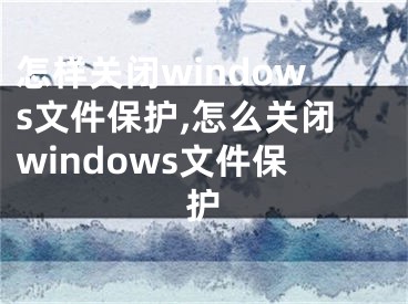 怎样关闭windows文件保护,怎么关闭windows文件保护