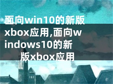 面向win10的新版xbox应用,面向windows10的新版xbox应用