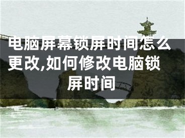 电脑屏幕锁屏时间怎么更改,如何修改电脑锁屏时间