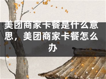 美团商家卡餐是什么意思，美团商家卡餐怎么办