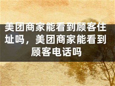 美团商家能看到顾客住址吗，美团商家能看到顾客电话吗