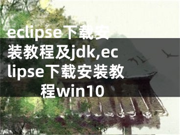 eclipse下载安装教程及jdk,eclipse下载安装教程win10