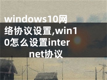 windows10网络协议设置,win10怎么设置internet协议