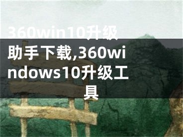 360win10升级助手下载,360windows10升级工具