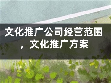 文化推广公司经营范围，文化推广方案