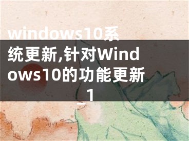 windows10系统更新,针对Windows10的功能更新_1