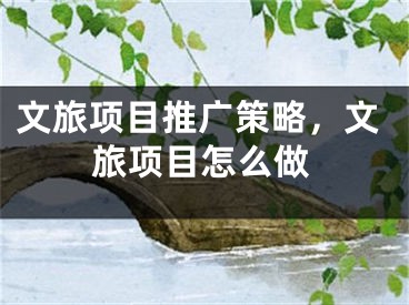 文旅项目推广策略，文旅项目怎么做