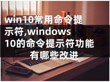 win10常用命令提示符,windows10的命令提示符功能有哪些改进