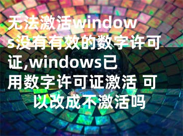 无法激活windows没有有效的数字许可证,windows已用数字许可证激活 可以改成不激活吗