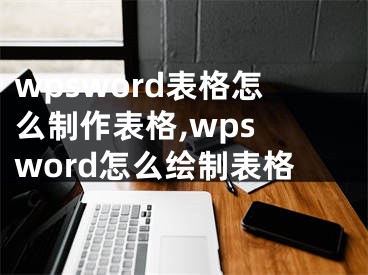 wpsword表格怎么制作表格,wps word怎么绘制表格