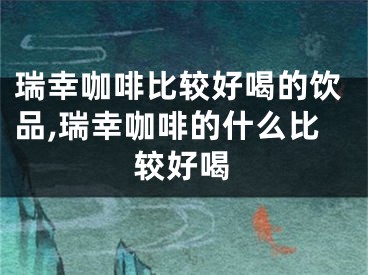 瑞幸咖啡比较好喝的饮品,瑞幸咖啡的什么比较好喝