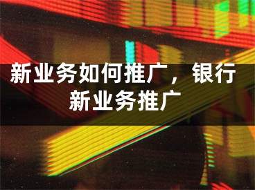 新业务如何推广，银行新业务推广