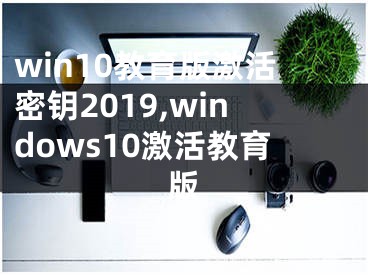 win10教育版激活密钥2019,windows10激活教育版