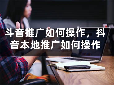 斗音推广如何操作，抖音本地推广如何操作