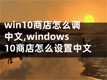 win10商店怎么调中文,windows10商店怎么设置中文