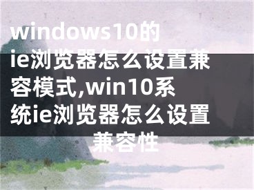 windows10的ie浏览器怎么设置兼容模式,win10系统ie浏览器怎么设置兼容性