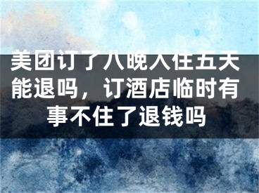 美团订了八晚入住五天能退吗，订酒店临时有事不住了退钱吗