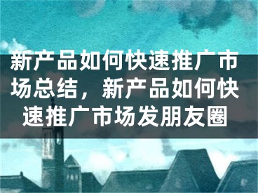 新产品如何快速推广市场总结，新产品如何快速推广市场发朋友圈