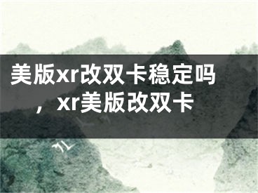 美版xr改双卡稳定吗，xr美版改双卡