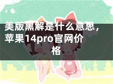 美版黑解是什么意思，苹果14pro官网价格