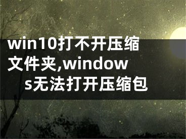 win10打不开压缩文件夹,windows无法打开压缩包