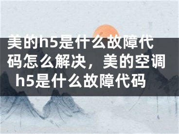 美的h5是什么故障代码怎么解决，美的空调h5是什么故障代码