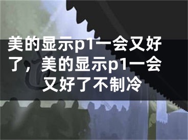 美的显示p1一会又好了，美的显示p1一会又好了不制冷