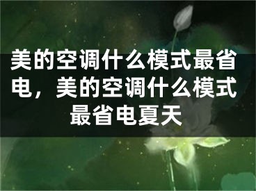 美的空调什么模式最省电，美的空调什么模式最省电夏天