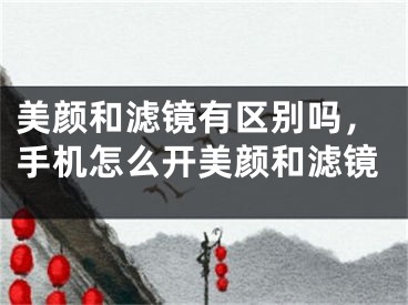 美颜和滤镜有区别吗，手机怎么开美颜和滤镜