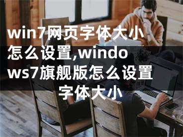 win7网页字体大小怎么设置,windows7旗舰版怎么设置字体大小