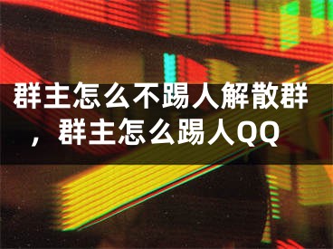群主怎么不踢人解散群，群主怎么踢人QQ