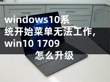 windows10系统开始菜单无法工作,win10 1709怎么升级