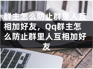 群主怎么防止群里人互相加好友，Qq群主怎么防止群里人互相加好友