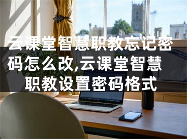 云课堂智慧职教忘记密码怎么改,云课堂智慧职教设置密码格式