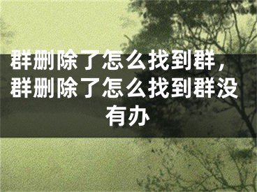 群删除了怎么找到群，群删除了怎么找到群没有办