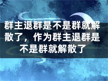 群主退群是不是群就解散了，作为群主退群是不是群就解散了