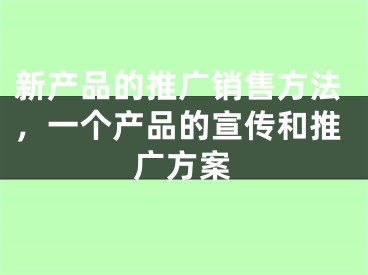 新产品的推广销售方法，一个产品的宣传和推广方案