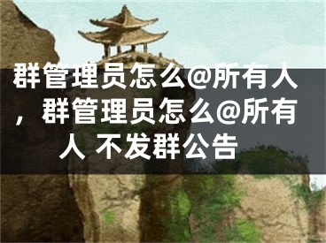 群管理员怎么@所有人，群管理员怎么@所有人 不发群公告