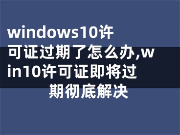 windows10许可证过期了怎么办,win10许可证即将过期彻底解决