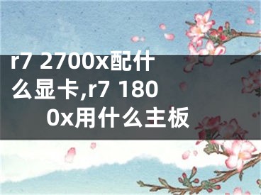 r7 2700x配什么显卡,r7 1800x用什么主板