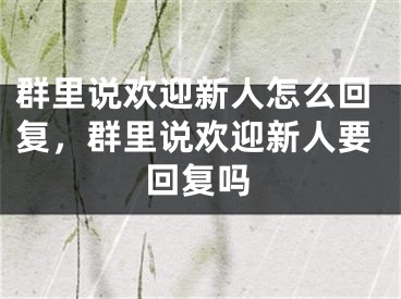 群里说欢迎新人怎么回复，群里说欢迎新人要回复吗