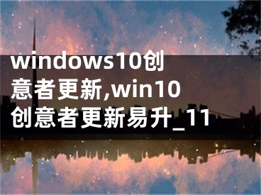 windows10创意者更新,win10创意者更新易升_11