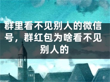 群里看不见别人的微信号，群红包为啥看不见别人的