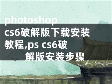 photoshop cs6破解版下载安装教程,ps cs6破解版安装步骤