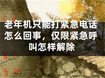 老年机只能打紧急电话怎么回事，仅限紧急呼叫怎样解除