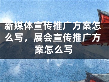 新媒体宣传推广方案怎么写，展会宣传推广方案怎么写