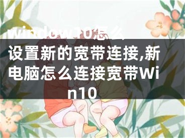 window10怎么设置新的宽带连接,新电脑怎么连接宽带Win10