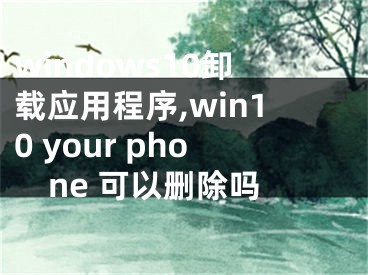 windows10卸载应用程序,win10 your phone 可以删除吗 